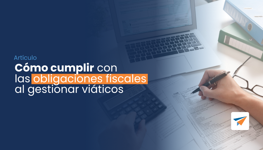 Cómo cumplir con las obligaciones fiscales al gestionar viáticos